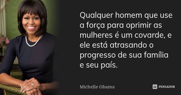 Qualquer homem que use a força para oprimir as mulheres é um covarde, e ele está atrasando o progresso de sua família e seu país.... Frase de Michelle Obama.