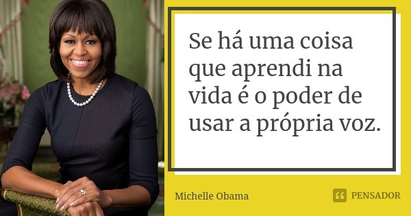 Se há uma coisa que aprendi na vida é o poder de usar a própria voz.... Frase de Michelle Obama.
