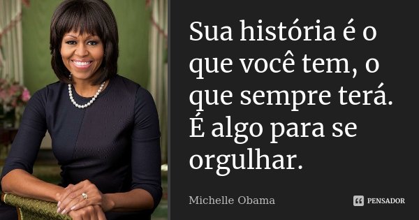 Sua história é o que você tem, o que sempre terá. É algo para se orgulhar.... Frase de Michelle Obama.