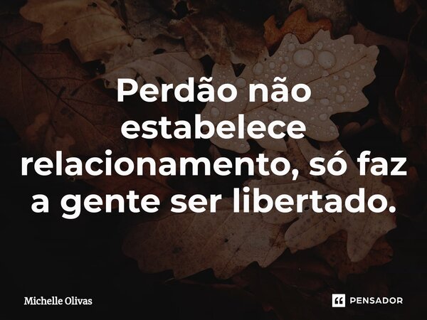 ⁠Perdão não estabelece relacionamento, só faz a gente ser libertado.... Frase de Michelle Olivas.