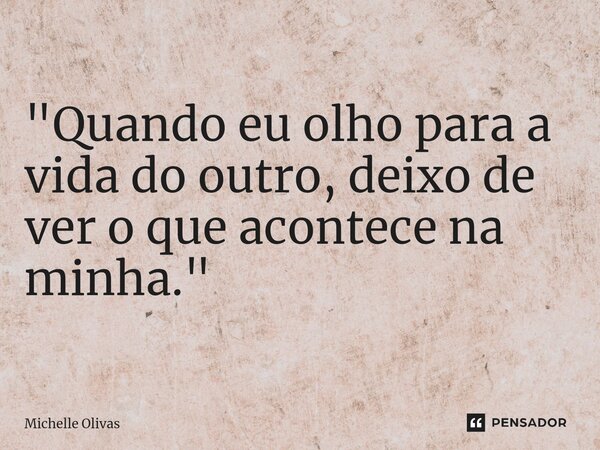 ⁠ "Quando eu olho para a vida do outro, deixo de ver o que acontece na minha."... Frase de Michelle Olivas.