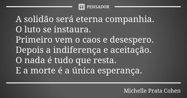 A solidão será eterna companhia. O luto se instaura. Primeiro vem o caos e desespero. Depois a indiferença e aceitação. O nada é tudo que resta. E a morte é a ú... Frase de Michelle Prata Cohen.