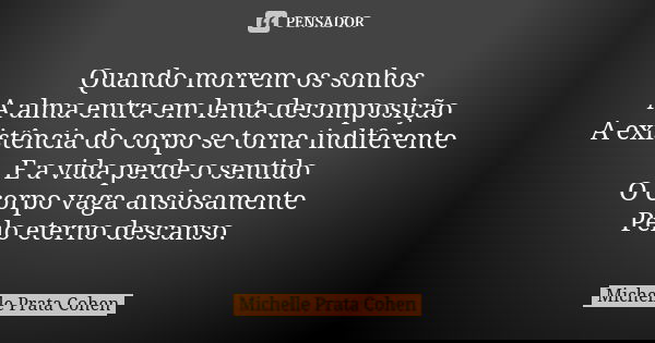 Quando morrem os sonhos A alma entra em lenta decomposição A existência do corpo se torna indiferente E a vida perde o sentido O corpo vaga ansiosamente Pelo et... Frase de Michelle Prata Cohen.