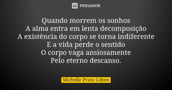 Quando morrem os sonhos A alma entra em lenta decomposição A existência do corpo se torna indiferente E a vida perde o sentido O corpo vaga ansiosamente Pelo et... Frase de Michelle Prata Cohen.