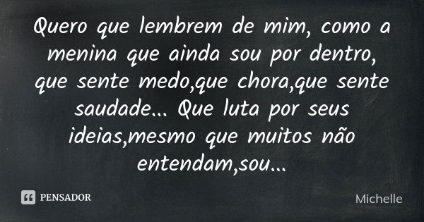 Quero que lembrem de mim, como a menina que ainda sou por dentro, que sente medo,que chora,que sente saudade... Que luta por seus ideias,mesmo que muitos não en... Frase de Michelle.