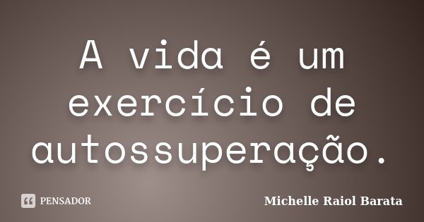 A vida é um exercício de autossuperação.... Frase de Michelle Raiol Barata.