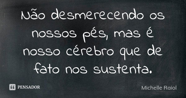 Não desmerecendo os nossos pés, mas é nosso cérebro que de fato nos sustenta.... Frase de Michelle Raiol.