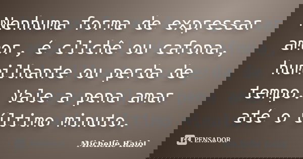 Nenhuma forma de expressar amor, é clichê ou cafona, humilhante ou perda de tempo. Vale a pena amar até o último minuto.... Frase de Michelle Raiol.