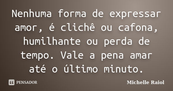 Nenhuma forma de expressar amor, é clichê ou cafona, humilhante ou perda de tempo. Vale a pena amar até o último minuto.... Frase de Michelle Raiol.