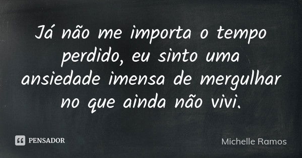 Já não me importa o tempo perdido, eu sinto uma ansiedade imensa de mergulhar no que ainda não vivi.... Frase de Michelle Ramos.