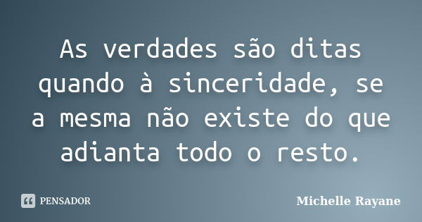 As verdades são ditas quando à sinceridade, se a mesma não existe do que adianta todo o resto.... Frase de Michelle Rayane.