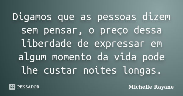 Digamos que as pessoas dizem sem pensar, o preço dessa liberdade de expressar em algum momento da vida pode lhe custar noites longas.... Frase de Michelle Rayane.