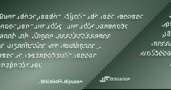 Quem dera poder fugir de nós mesmos apenas por um dia, um dia somente. Quando de longe assistíssemos nossas urgências em mudanças , voltássemos a reconstruir no... Frase de Michelle Rayane.