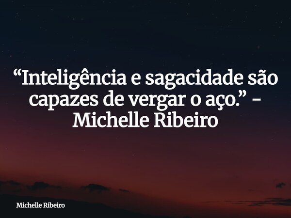 “Inteligência e sagacidade são capazes de vergar o aço.” - Michelle Ribeiro... Frase de Michelle Ribeiro.