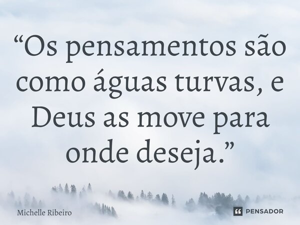 “Os pensamentos são como águas turvas, e Deus as move para onde deseja.”... Frase de Michelle Ribeiro.