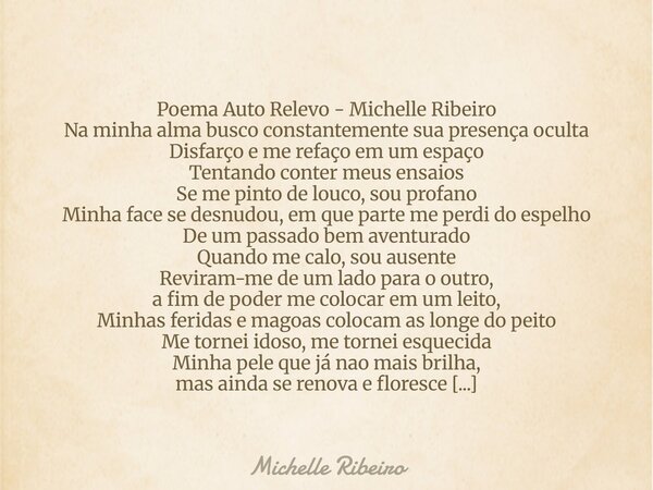 Poema Auto Relevo - Michelle Ribeiro Na minha alma busco constantemente sua presença oculta Disfarço e me refaço em um espaço Tentando conter meus ensaios Se me... Frase de Michelle Ribeiro.