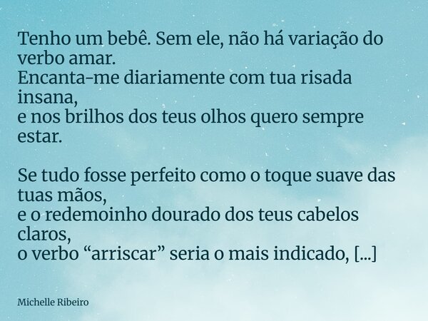 Tenho um bebê. Sem ele, não há variação do verbo amar. Encanta-me diariamente com tua risada insana, e nos brilhos dos teus olhos quero sempre estar. Se tudo fo... Frase de Michelle Ribeiro.