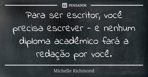 Para ser escritor, você precisa escrever - e nenhum diploma acadêmico fará a redação por você.... Frase de Michelle Richmond.