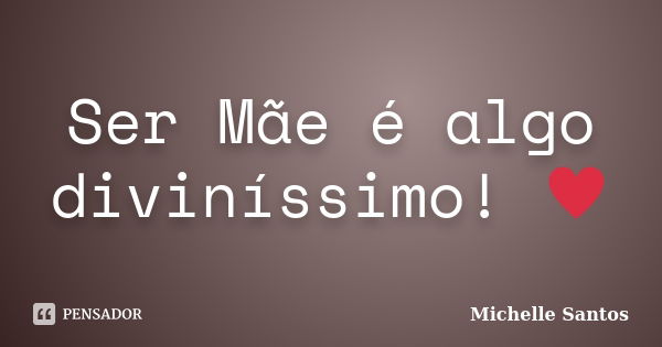 Ser Mãe é algo diviníssimo! ♥... Frase de Michelle Santos.