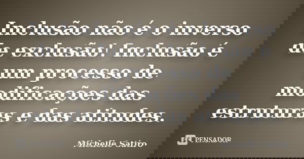 Inclusão não é o inverso de exclusão! Inclusão é um processo de modificações das estruturas e das atitudes.... Frase de Michelle Satiro.