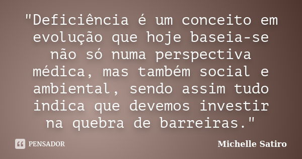 "Deficiência é um conceito em evolução que hoje baseia-se não só numa perspectiva médica, mas também social e ambiental, sendo assim tudo indica que devemo... Frase de Michelle Satiro.