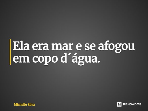Ela era mar e se afogou em copo d´água.... Frase de Michelle Silva.
