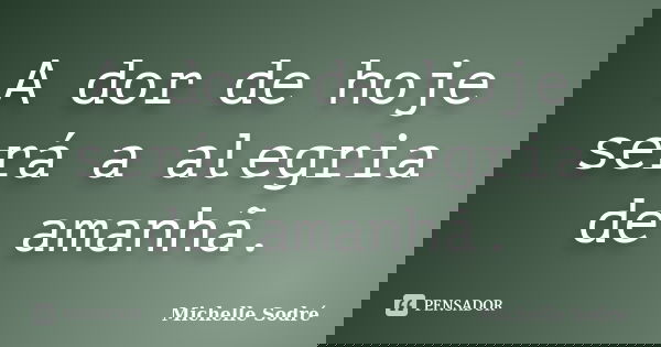 A dor de hoje será a alegria de amanhã.... Frase de Michelle Sodré.