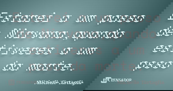 Estarei a um passo de Nirvana,quando estiveres a um psso da morte.... Frase de Michelle Tartaglia.