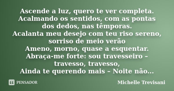 Ascende a luz, quero te ver completa. Acalmando os sentidos, com as pontas dos dedos, nas têmporas. Acalanta meu desejo com teu riso sereno, sorriso de meio ver... Frase de Michelle Trevisani.