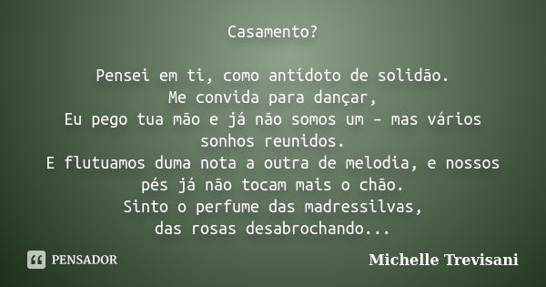 Casamento? Pensei em ti, como antídoto de solidão. Me convida para dançar, Eu pego tua mão e já não somos um – mas vários sonhos reunidos. E flutuamos duma nota... Frase de Michelle Trevisani.