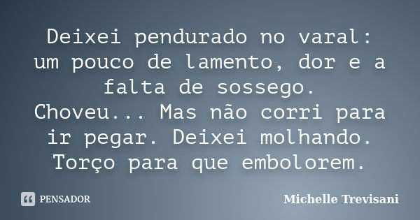 Deixei pendurado no varal: um pouco de lamento, dor e a falta de sossego. Choveu... Mas não corri para ir pegar. Deixei molhando. Torço para que embolorem.... Frase de Michelle Trevisani.