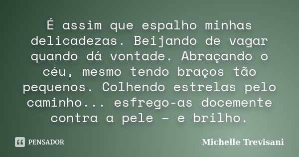 É assim que espalho minhas delicadezas. Beijando de vagar quando dá vontade. Abraçando o céu, mesmo tendo braços tão pequenos. Colhendo estrelas pelo caminho...... Frase de Michelle Trevisani.