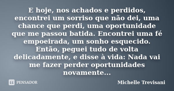 E hoje, nos achados e perdidos, encontrei um sorriso que não dei, uma chance que perdi, uma oportunidade que me passou batida. Encontrei uma fé empoeirada, um s... Frase de Michelle Trevisani.