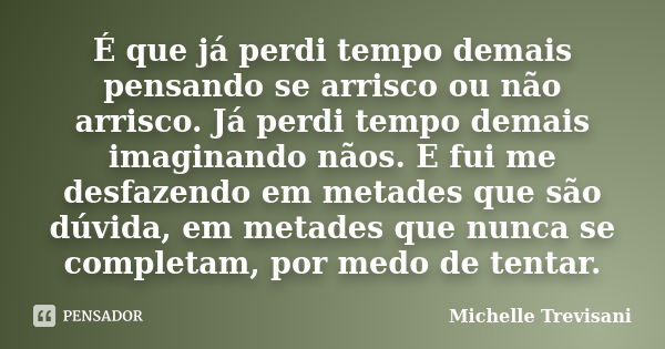 É que já perdi tempo demais pensando se arrisco ou não arrisco. Já perdi tempo demais imaginando nãos. E fui me desfazendo em metades que são dúvida, em metades... Frase de Michelle Trevisani.