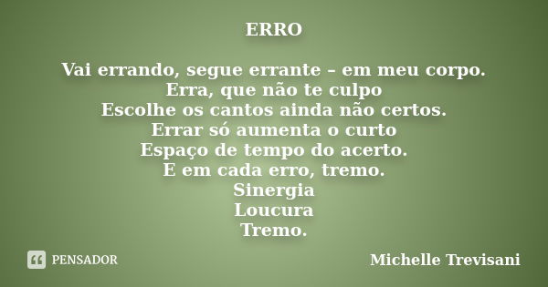 ERRO Vai errando, segue errante – em meu corpo. Erra, que não te culpo Escolhe os cantos ainda não certos. Errar só aumenta o curto Espaço de tempo do acerto. E... Frase de Michelle Trevisani.