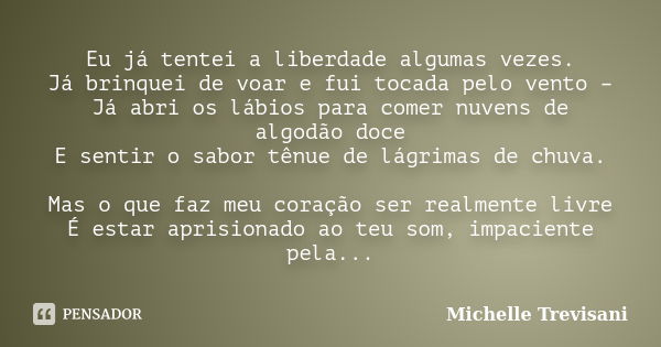 Eu já tentei a liberdade algumas vezes. Já brinquei de voar e fui tocada pelo vento – Já abri os lábios para comer nuvens de algodão doce E sentir o sabor tênue... Frase de Michelle Trevisani.