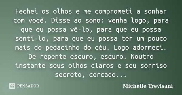 Fechei os olhos e me comprometi a sonhar com você. Disse ao sono: venha logo, para que eu possa vê-lo, para que eu possa senti-lo, para que eu possa ter um pouc... Frase de Michelle Trevisani.