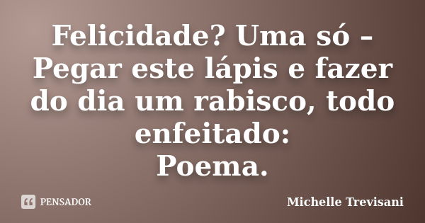 Felicidade? Uma só – Pegar este lápis e fazer do dia um rabisco, todo enfeitado: Poema.... Frase de Michelle Trevisani.