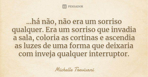 ...há não, não era um sorriso qualquer. Era um sorriso que invadia a sala, coloria as cortinas e ascendia as luzes de uma forma que deixaria com inveja qualquer... Frase de Michelle Trevisani.