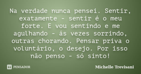 Na verdade nunca pensei. Sentir, exatamente - sentir é o meu forte. E vou sentindo e me agulhando - ás vezes sorrindo, outras chorando. Pensar priva o voluntári... Frase de Michelle Trevisani.