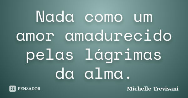 Nada como um amor amadurecido pelas lágrimas da alma.... Frase de Michelle Trevisani.