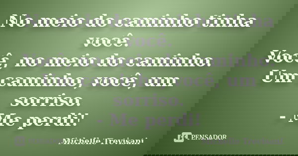 No meio do caminho tinha você. Você, no meio do caminho. Um caminho, você, um sorriso. - Me perdi!... Frase de Michelle Trevisani.