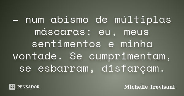 – num abismo de múltiplas máscaras: eu, meus sentimentos e minha vontade. Se cumprimentam, se esbarram, disfarçam.... Frase de Michelle Trevisani.