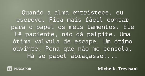 Quando a alma entristece, eu escrevo. Fica mais fácil contar para o papel os meus lamentos. Ele lê paciente, não dá palpite. Uma ótima válvula de escape. Um óti... Frase de Michelle Trevisani.