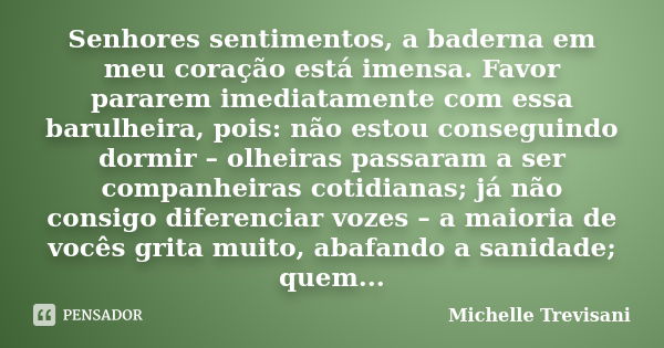 Senhores sentimentos, a baderna em meu coração está imensa. Favor pararem imediatamente com essa barulheira, pois: não estou conseguindo dormir – olheiras passa... Frase de Michelle Trevisani.