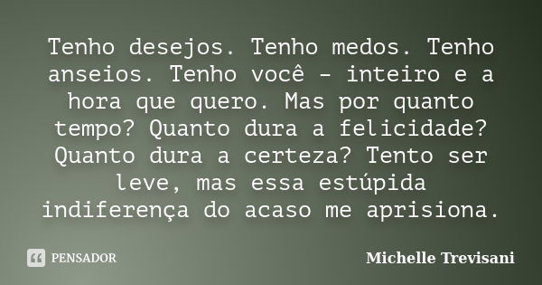 Tenho desejos. Tenho medos. Tenho anseios. Tenho você – inteiro e a hora que quero. Mas por quanto tempo? Quanto dura a felicidade? Quanto dura a certeza? Tento... Frase de Michelle Trevisani.