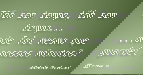 Tôh sem tempo, tôh sem tempo... ...onde foi mesmo que guardei nossos minutos?... Frase de Michelle Trevisani.