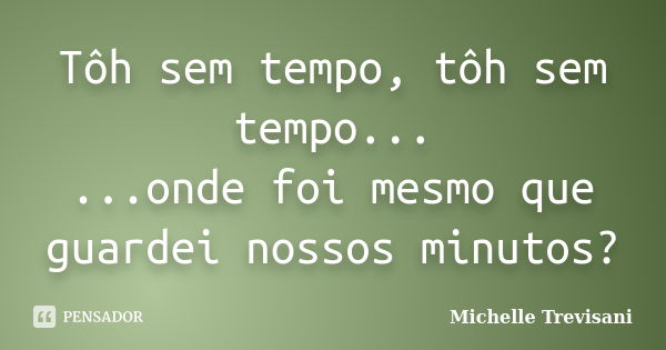 Tôh sem tempo, tôh sem tempo... ...onde foi mesmo que guardei nossos minutos?... Frase de Michelle Trevisani.