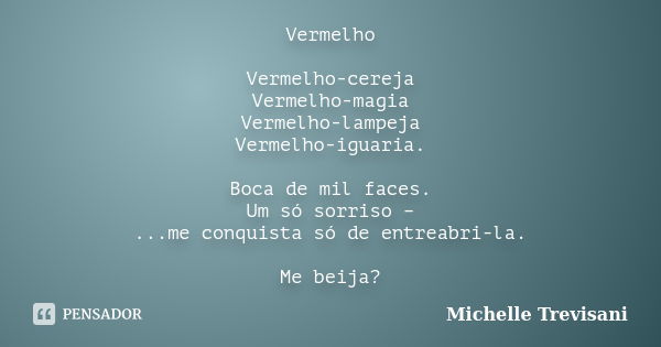 Vermelho Vermelho-cereja Vermelho-magia Vermelho-lampeja Vermelho-iguaria. Boca de mil faces. Um só sorriso – ...me conquista só de entreabri-la. Me beija?... Frase de Michelle Trevisani.