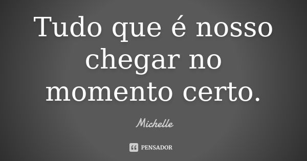 Tudo que é nosso chegar no momento certo.... Frase de Michelle.